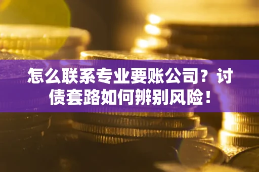 武汉怎么联系专业要账公司？讨债套路如何辨别风险！