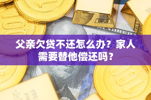 武汉父亲欠贷不还怎么办？家人需要替他偿还吗？