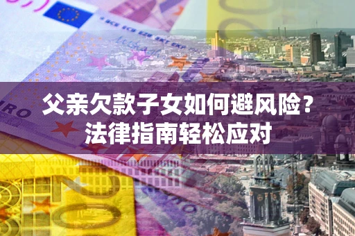 武汉父亲欠款子女如何避风险？法律指南轻松应对