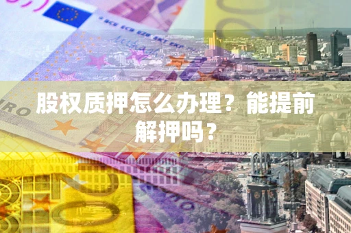 武汉股权质押怎么办理？能提前解押吗？