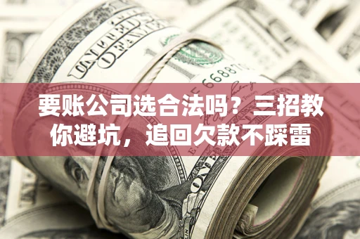 武汉要账公司选合法吗？三招教你避坑，追回欠款不踩雷