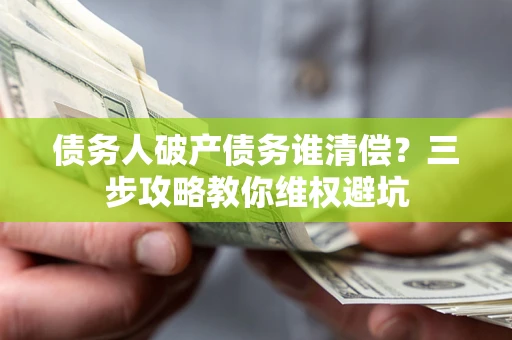 武汉债务人破产债务谁清偿?三步攻略教你维权避坑 武汉债务人破产债务谁清偿?三步攻略教你维权避坑