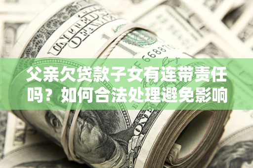 武汉父亲欠贷款子女有连带责任吗？如何合法处理避免影响？