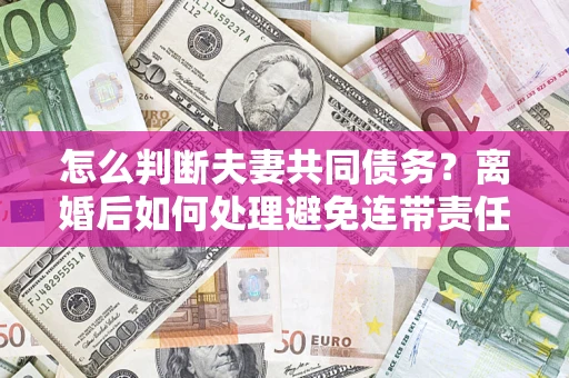 武汉怎么判断夫妻共同债务？离婚后如何处理避免连带责任？