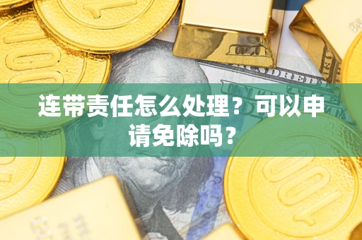 武汉连带责任怎么处理？可以申请免除吗？