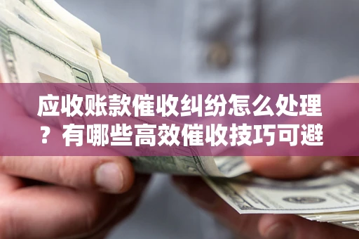 武汉应收账款催收纠纷怎么处理？有哪些高效催收技巧可避免坏账？