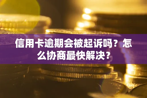 武汉信用卡逾期会被起诉吗？怎么协商最快解决？