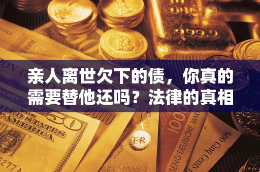 武汉亲人离世欠下的债，你真的需要替他还吗？法律的真相或许与你想的不一样