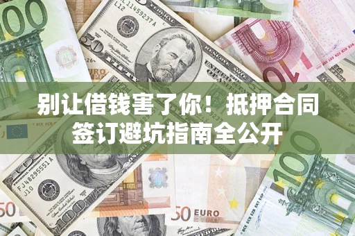 武汉别让借钱害了你！抵押合同签订避坑指南全公开