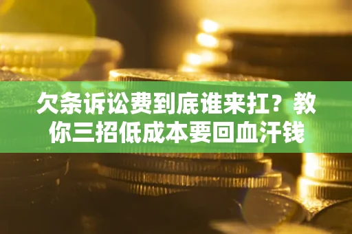 武汉欠条诉讼费到底谁来扛？教你三招低成本要回血汗钱